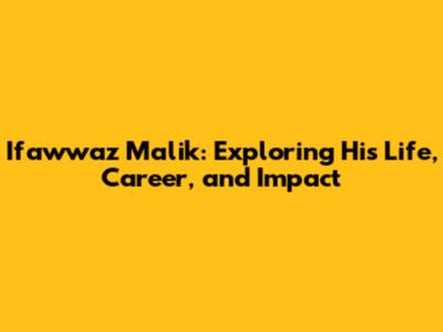 Ifawwaz Malik: Exploring His Life, Career, and Impact