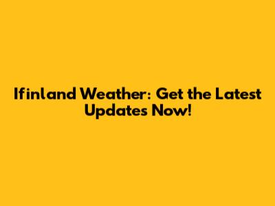 Ifinland Weather: Get the Latest Updates Now!