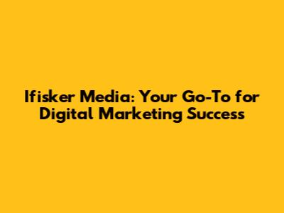 Ifisker Media: Your Go-To for Digital Marketing Success