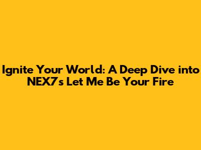Ignite Your World: A Deep Dive into NEX7's 'Let Me Be Your Fire'