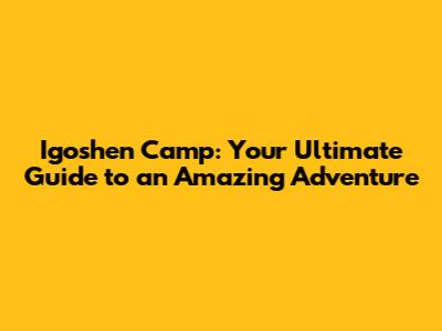 Igoshen Camp: Your Ultimate Guide to an Amazing Adventure