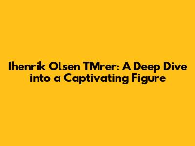 Ihenrik Olsen TMrer: A Deep Dive into a Captivating Figure