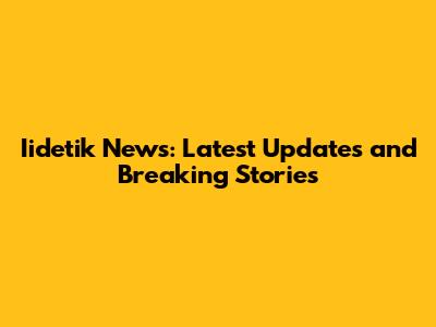 Iidetik News: Latest Updates and Breaking Stories