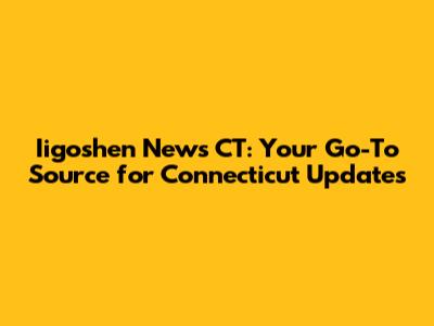 Iigoshen News CT: Your Go-To Source for Connecticut Updates
