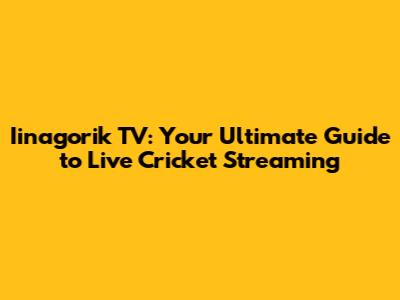 Iinagorik TV: Your Ultimate Guide to Live Cricket Streaming