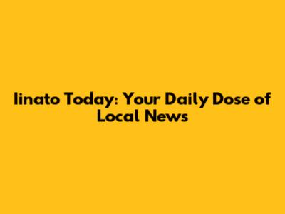 Iinato Today: Your Daily Dose of Local News