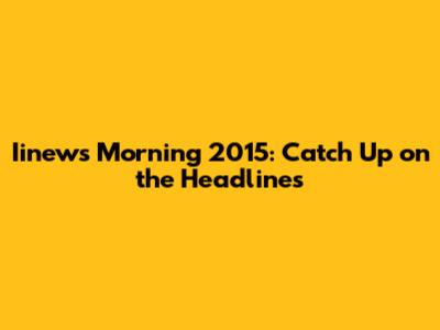 Iinews Morning 2015: Catch Up on the Headlines