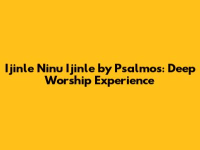 Ijinle Ninu Ijinle by Psalmos: Deep Worship Experience