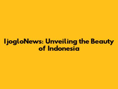 IjogloNews: Unveiling the Beauty of Indonesia