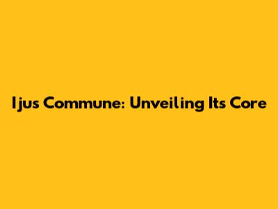 Ijus Commune: Unveiling Its Core
