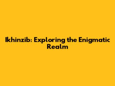 Ikhinzib: Exploring the Enigmatic Realm