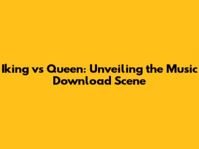 Iking vs Queen: Unveiling the Music Download Scene