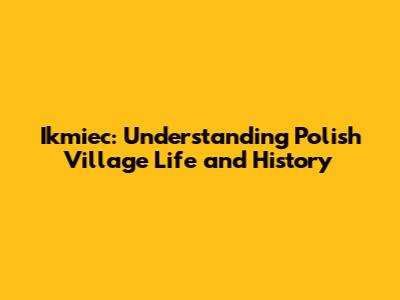 Ikmiec: Understanding Polish Village Life and History