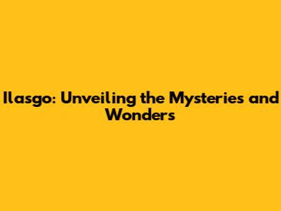 Ilasgo: Unveiling the Mysteries and Wonders