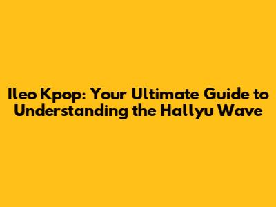 Ileo Kpop: Your Ultimate Guide to Understanding the Hallyu Wave
