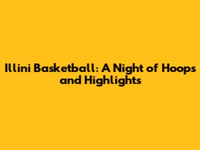Illini Basketball: A Night of Hoops and Highlights