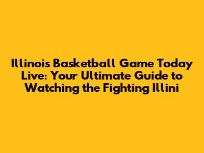 Illinois Basketball Game Today Live: Your Ultimate Guide to Watching the Fighting Illini