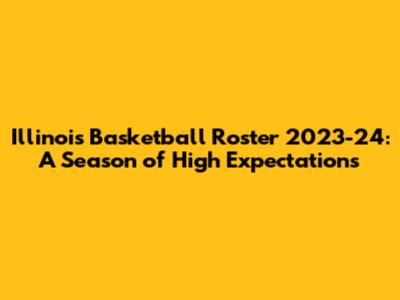 Illinois Basketball Roster 2023-24: A Season of High Expectations
