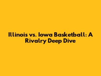 Illinois vs. Iowa Basketball: A Rivalry Deep Dive