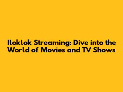 Iloklok Streaming: Dive into the World of Movies and TV Shows