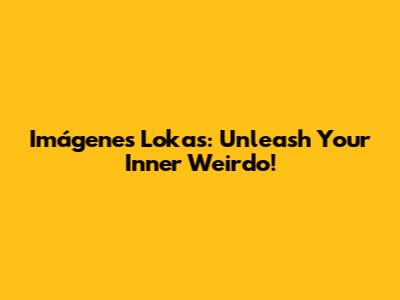 Imágenes Lokas: Unleash Your Inner Weirdo!
