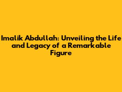Imalik Abdullah: Unveiling the Life and Legacy of a Remarkable Figure