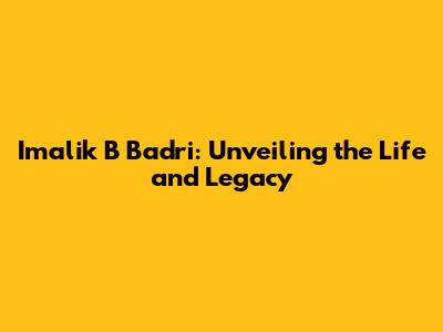 Imalik B Badri: Unveiling the Life and Legacy