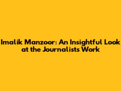 Imalik Manzoor: An Insightful Look at the Journalist's Work