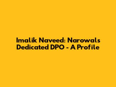 Imalik Naveed: Narowal's Dedicated DPO - A Profile