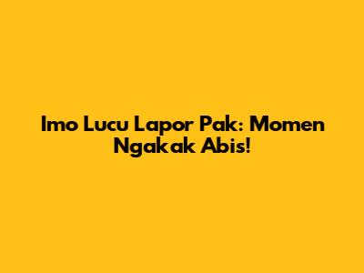 Imo Lucu Lapor Pak: Momen Ngakak Abis!