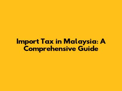 Import Tax in Malaysia: A Comprehensive Guide