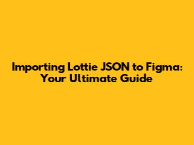 Importing Lottie JSON to Figma: Your Ultimate Guide