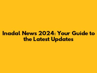 Inadal News 2024: Your Guide to the Latest Updates