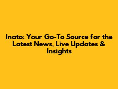 Inato: Your Go-To Source for the Latest News, Live Updates & Insights