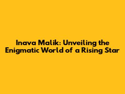 Inava Malik: Unveiling the Enigmatic World of a Rising Star