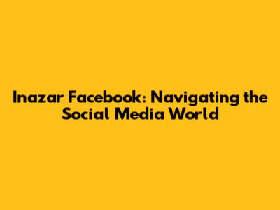 Inazar Facebook: Navigating the Social Media World