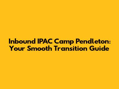 Inbound IPAC Camp Pendleton: Your Smooth Transition Guide