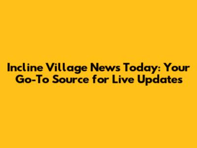 Incline Village News Today: Your Go-To Source for Live Updates