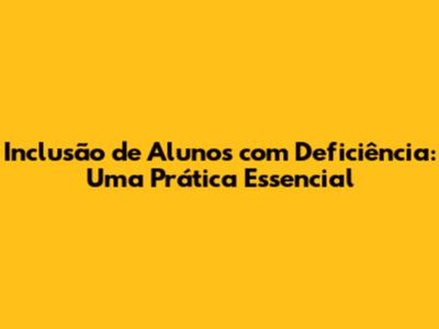 Inclusão de Alunos com Deficiência: Uma Prática Essencial