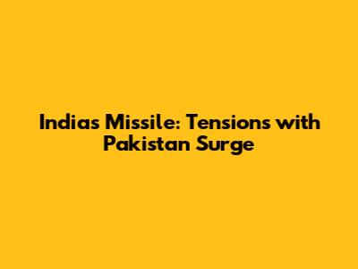 India's Missile: Tensions with Pakistan Surge
