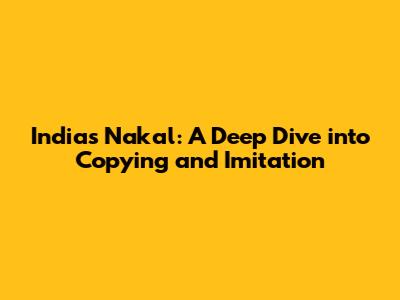 India's Nakal: A Deep Dive into Copying and Imitation