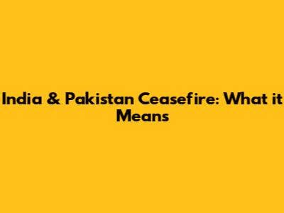 India & Pakistan Ceasefire: What it Means