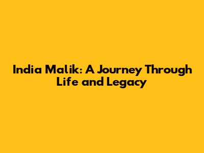 India Malik: A Journey Through Life and Legacy