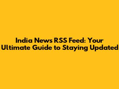 India News RSS Feed: Your Ultimate Guide to Staying Updated