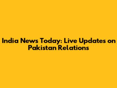 India News Today: Live Updates on Pakistan Relations
