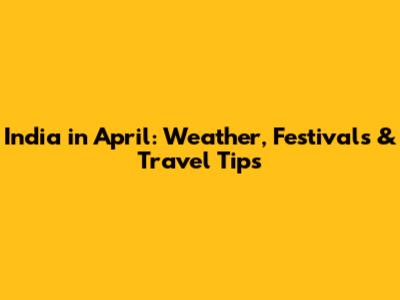 India in April: Weather, Festivals & Travel Tips