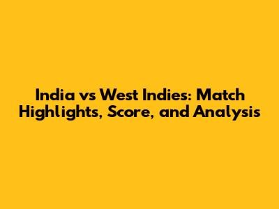 India vs West Indies: Match Highlights, Score, and Analysis