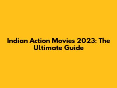 Indian Action Movies 2023: The Ultimate Guide