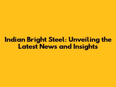 Indian Bright Steel: Unveiling the Latest News and Insights