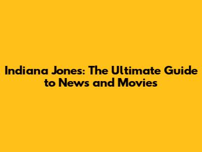Indiana Jones: The Ultimate Guide to News and Movies